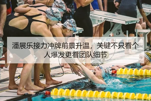 潘展乐接力冲牌前景升温，关键不只看个人爆发更看团队细节