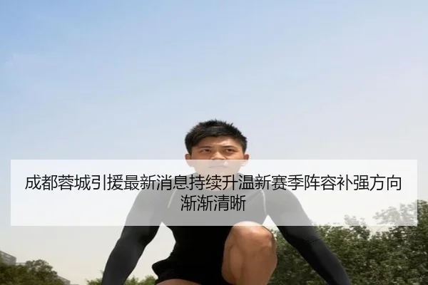 成都蓉城引援最新消息持续升温新赛季阵容补强方向渐渐清晰